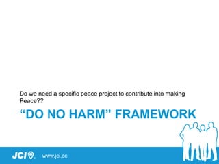 www.jci.cc
“DO NO HARM” FRAMEWORK
Do we need a specific peace project to contribute into making
Peace??
 