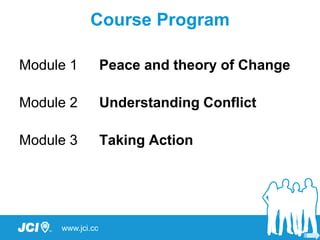 www.jci.cc
Course Program
Module 1 Peace and theory of Change
Module 2 Understanding Conflict
Module 3 Taking Action
 