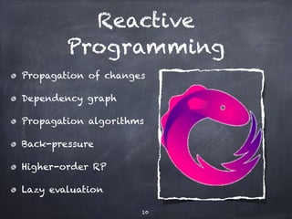 Reactive
Programming
Propagation of changes
Dependency graph
Propagation algorithms
Back-pressure
Higher-order RP
Lazy evaluation
10
 
