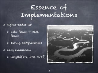 Essence of
Implementations
Higher-order RP
Data flows -> Data
flows
Turing completeness
Lazy evaluation
length([2*2, 3*3, 4/0])
13
 