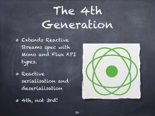 The 4th
Generation
Extends Reactive
Streams spec with
Mono and Flux API
types.
Reactive
serialisation and
deserialisation
4th, not 3rd!
26
 