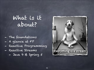 What is it
about?
- The foundations
- A glance at FP
- Reactive Programming
- Reactive Streams
- Java 9 & Spring 5
4
 