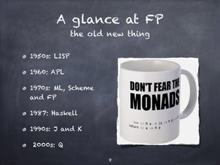 A glance at FP
the old new thing
1950s: LISP
1960: APL
1970s: ML, Scheme
and FP
1987: Haskell
1990s: J and K
2000s: Q
8
 