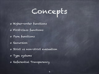 Concepts
Higher-order functions
First-class functions
Pure functions
Recursion
Strict vs non-strict evaluation
Type systems
Referential Transparency
9
 