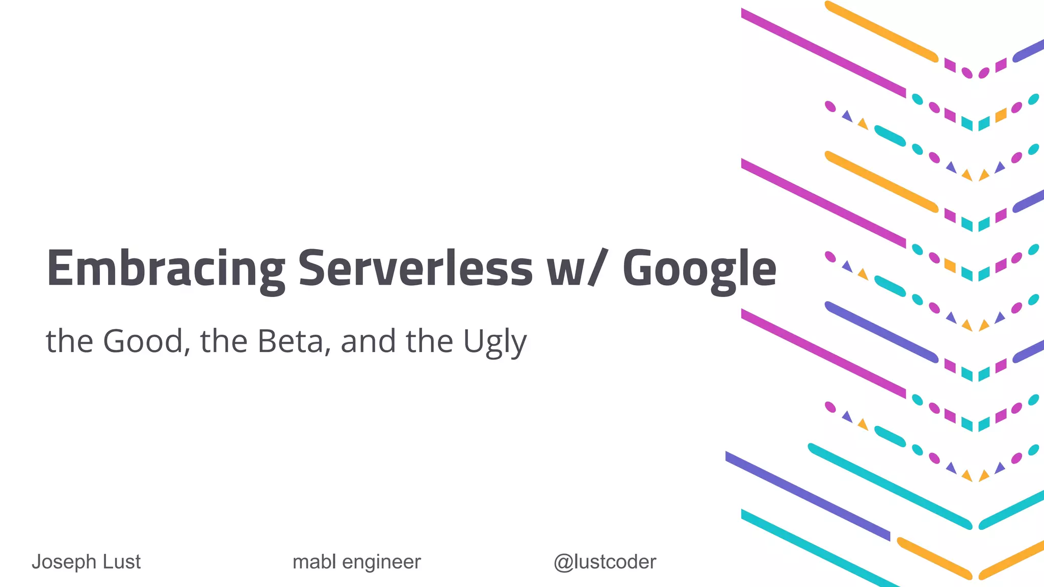 Embracing Serverless w/ Google
the Good, the Beta, and the Ugly
Joseph Lust mabl engineer @lustcoder
 
