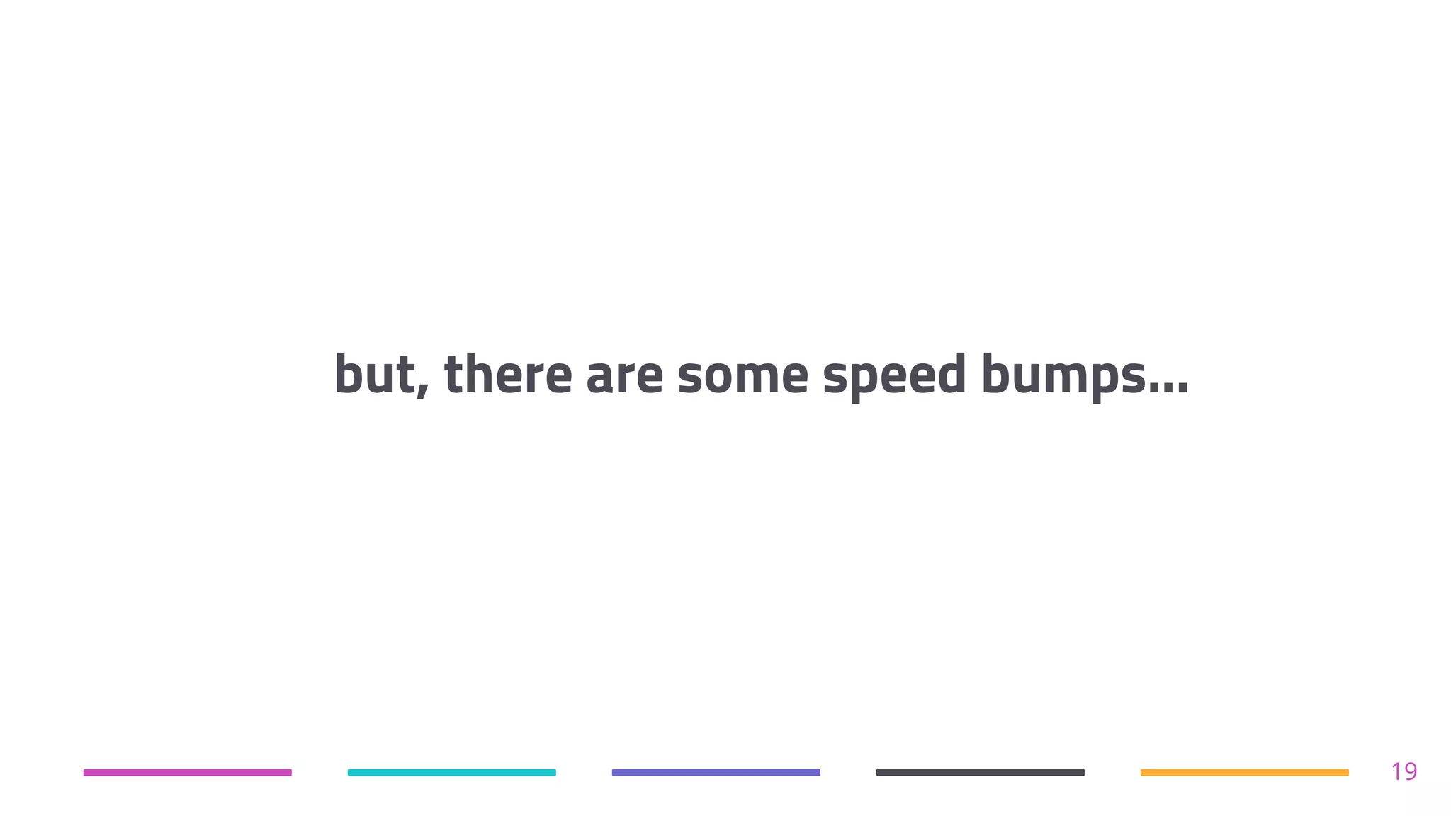 but, there are some speed bumps...
19
 