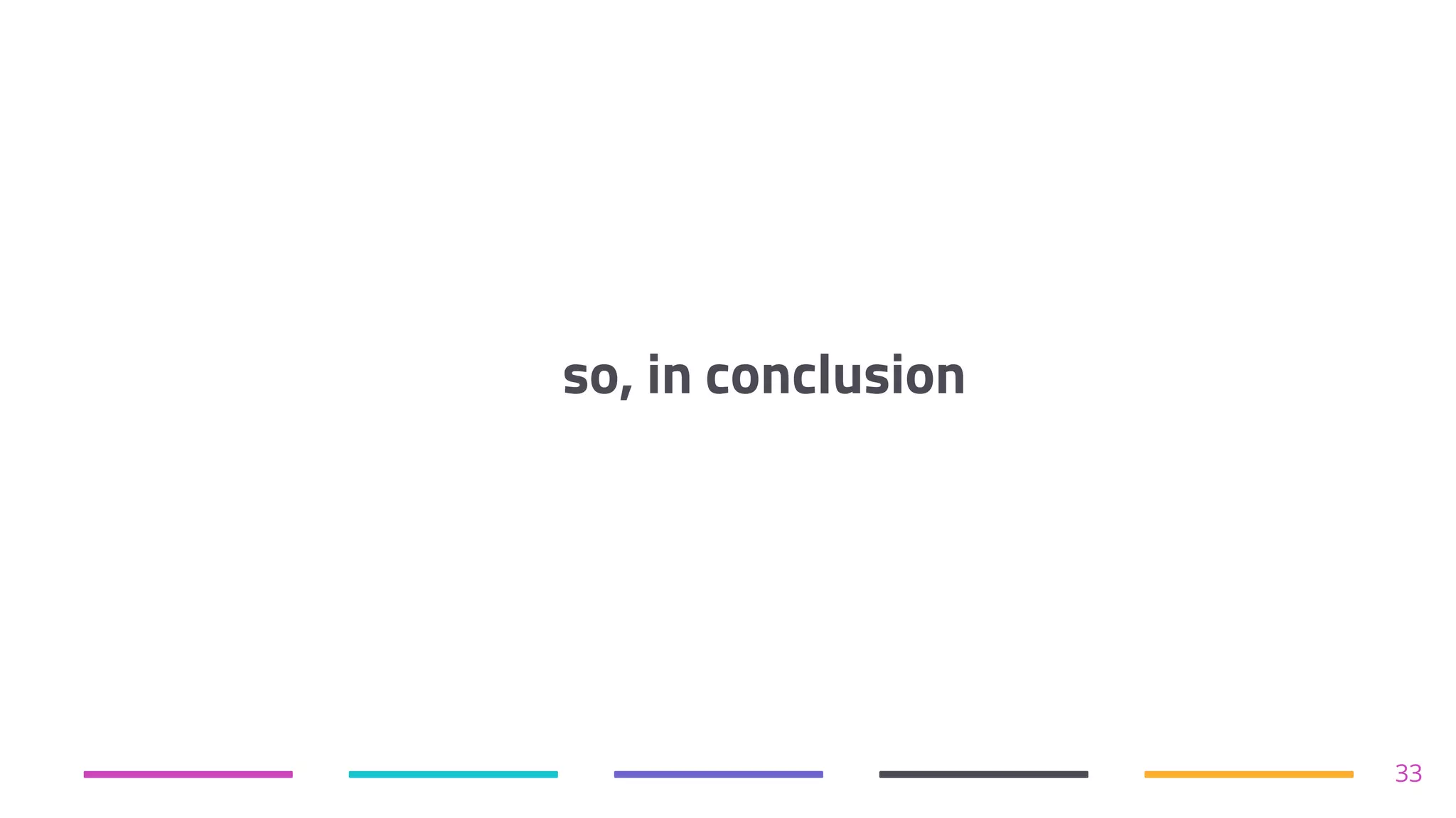 so, in conclusion
33
 