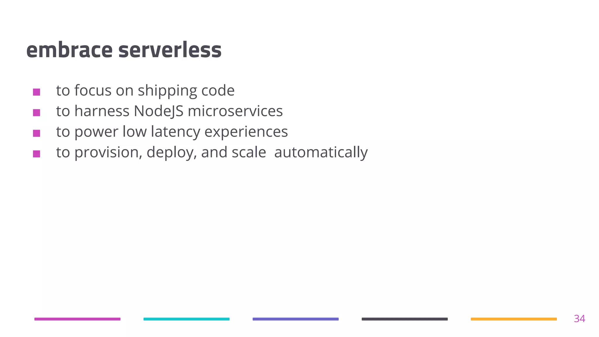 embrace serverless
■ to focus on shipping code
■ to harness NodeJS microservices
■ to power low latency experiences
■ to provision, deploy, and scale automatically
34
 