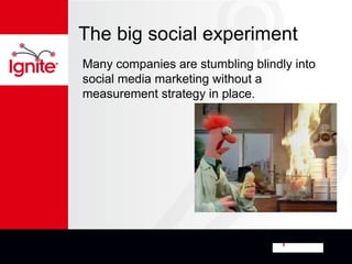 The big social experiment
Many companies are stumbling blindly into
social media marketing without a
measurement strategy in place.
 