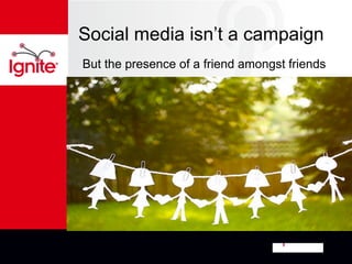 Social media isn’t a campaign
But the presence of a friend amongst friends
 