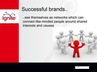 Successful brands..
..see themselves as networks which can
connect like-minded people around shared
interests and causes
 