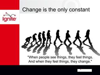 Change is the only constant




  "When people see things, they feel things.
   And when they feel things, they change."
 