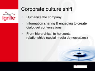 Corporate culture shift
•   Humanize the company
•   Information sharing & engaging to create
    dialogue/ conversations
•   From hierarchical to horizontal
    relationships (social media democratizes)
 