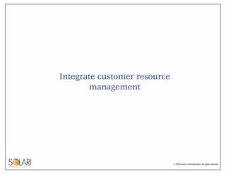 Integrate customer resource
        management




                              © 2009 Solari Communication. All rights r...