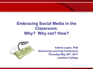 Embracing Social Media in the
        Classroom:
  Why? Why not? How?


                      Valerie Lopes, PhD
          Advancing Learning Conference
                 Thursday May 26th, 2011
                       Lambton College
 