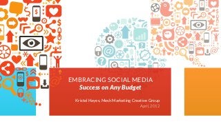 Kristel Hayes, Mesh Marketing Creative Group
April, 2012
EMBRACING SOCIAL MEDIA
Success on Any Budget
 