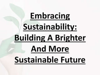 Embracing
Sustainability:
Building A Brighter
And More
Sustainable Future
 