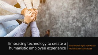 Embracing technology to create a
humanistic employee experience
Annie Mitchell, Digital HCM Advisor
HRD National HR Summit 2018
 