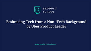 Embracing Tech from a Non-Tech Background
by Uber Product Leader
www.productschool.com
 