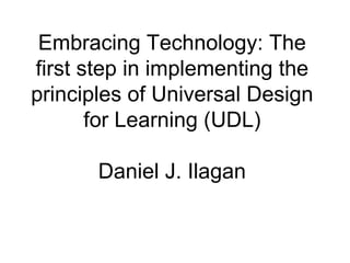 Embracing Technology: The first step in implementing the principles of Universal Design for Learning (UDL) Daniel J. Ilagan 