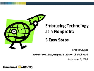 Embracing Technology        as a Nonprofit: 5 Easy Steps Brooke Csukas Account Executive, eTapestry Division of Blackbaud September 9, 2009 