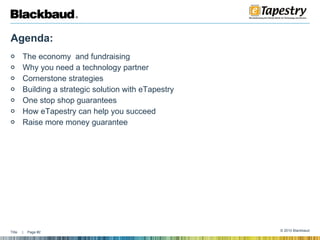 Agenda:  The economy  and fundraising  Why you need a technology partner  Cornerstone strategies  Building a strategic solution with eTapestry  One stop shop guarantees  How eTapestry can help you succeed  Raise more money guarantee  