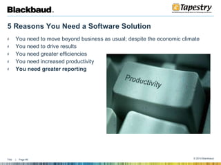 5 Reasons You Need a Software Solution You need to move beyond business as usual; despite the economic climate You need to drive results You need greater efficiencies You need increased productivity You need greater reporting 