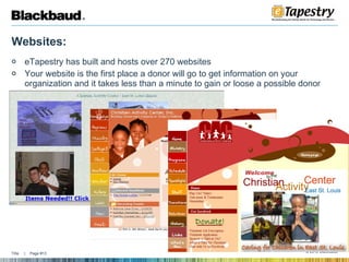 Websites:  eTapestry has built and hosts over 270 websites  Your website is the first place a donor will go to get information on your organization and it takes less than a minute to gain or loose a possible donor  
