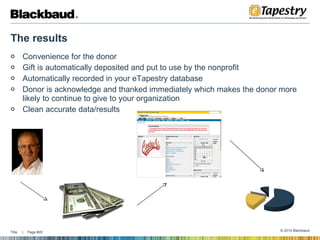 The results Convenience for the donor Gift is automatically deposited and put to use by the nonprofit  Automatically recorded in your eTapestry database  Donor is acknowledge and thanked immediately which makes the donor more likely to continue to give to your organization  Clean accurate data/results  