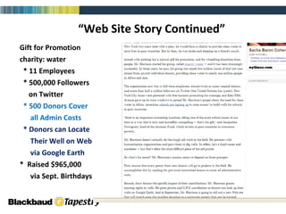 “ Web Site Story Continued” Gift for Promotion charity: water * 11 Employees * 500,000 Followers  on Twitter * 500 Donors Cover all Admin Costs * Donors can Locate Their Well on Web via Google Earth *  Raised $965,000 via Sept. Birthdays 