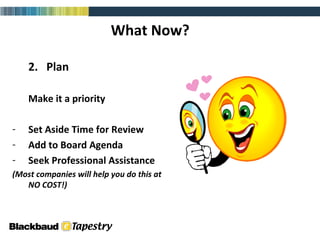 What Now? 2.  Plan Make it a priority Set Aside Time for Review Add to Board Agenda Seek Professional Assistance  (Most companies will help you do this at NO COST!) 