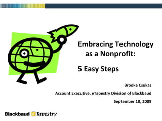 Embracing Technology  as a Nonprofit: 5 Easy Steps Brooke Csukas Account Executive, eTapestry Division of Blackbaud September 10, 2009 