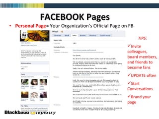 FACEBOOK Pages Personal Page = Your Organization’s Official Page on FB TIPS: Invite colleagues, board members, and friends to become fans UPDATE often Start Conversations Brand your page 