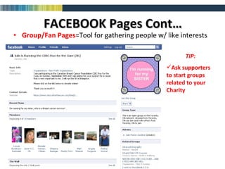 FACEBOOK Pages Cont… Group/Fan   Pages =Tool for gathering people w/ like interests TIP: Ask supporters to start groups related to your Charity 