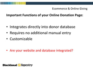 Ecommerce & Online Giving Important Functions of your Online Donation Page: Integrates directly into donor database Requires no additional manual entry Customizable Are your website and database integrated? 