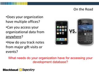 On the Road Does your organization have multiple offices?  Can you access your organizational data from  anywhere ?  How do you track notes from major gift visits or events? What needs do your organization have for accessing your development database? 