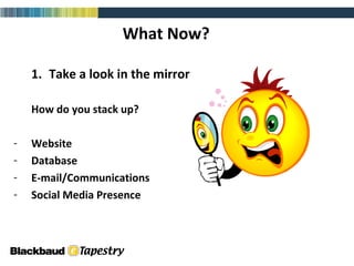 What Now? 1.  Take a look in the mirror How do you stack up? Website Database E-mail/Communications Social Media Presence 