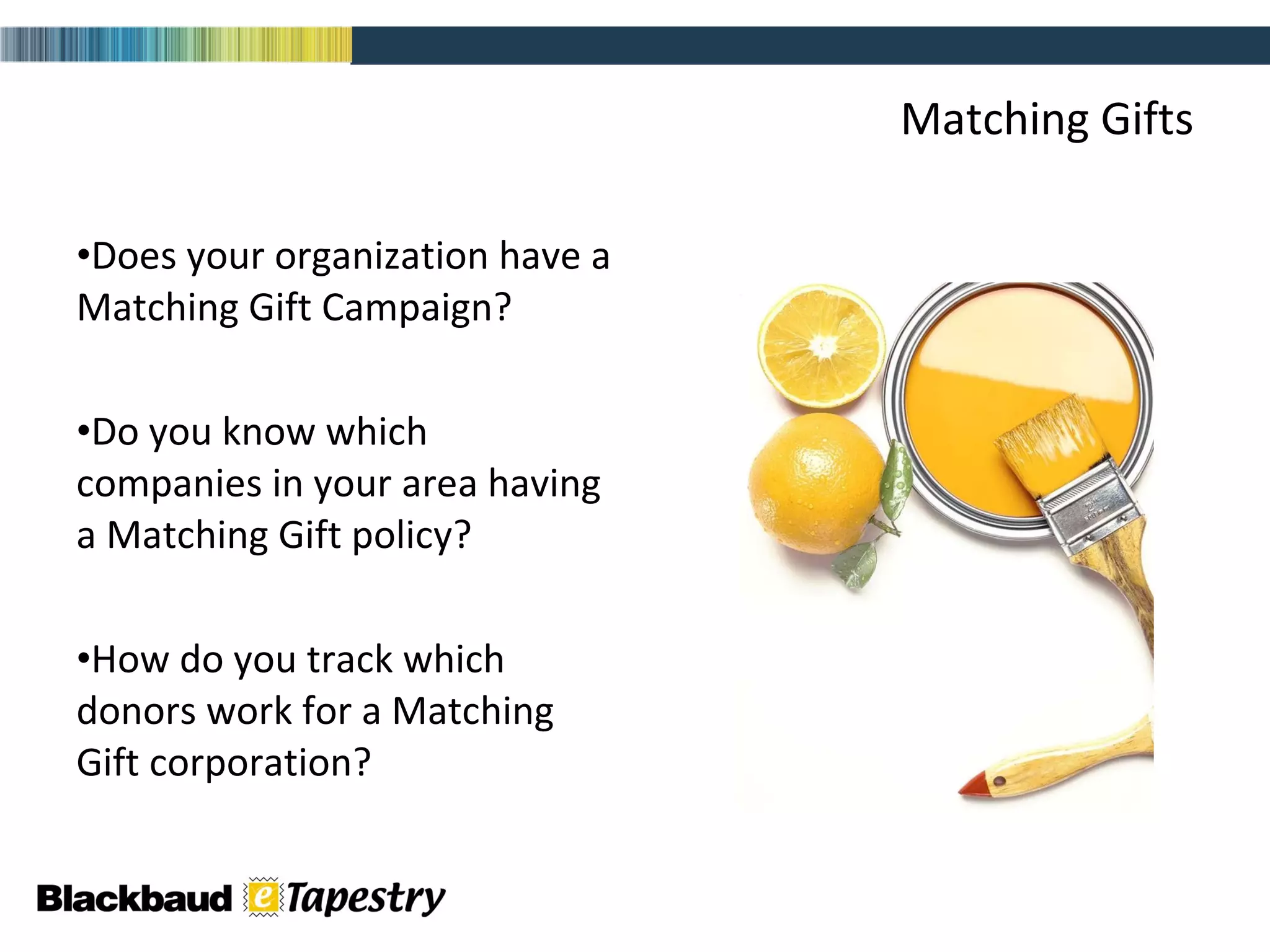 Matching Gifts Does your organization have a Matching Gift Campaign? Do you know which companies in your area having a Matching Gift policy?  How do you track which donors work for a Matching Gift corporation? 
