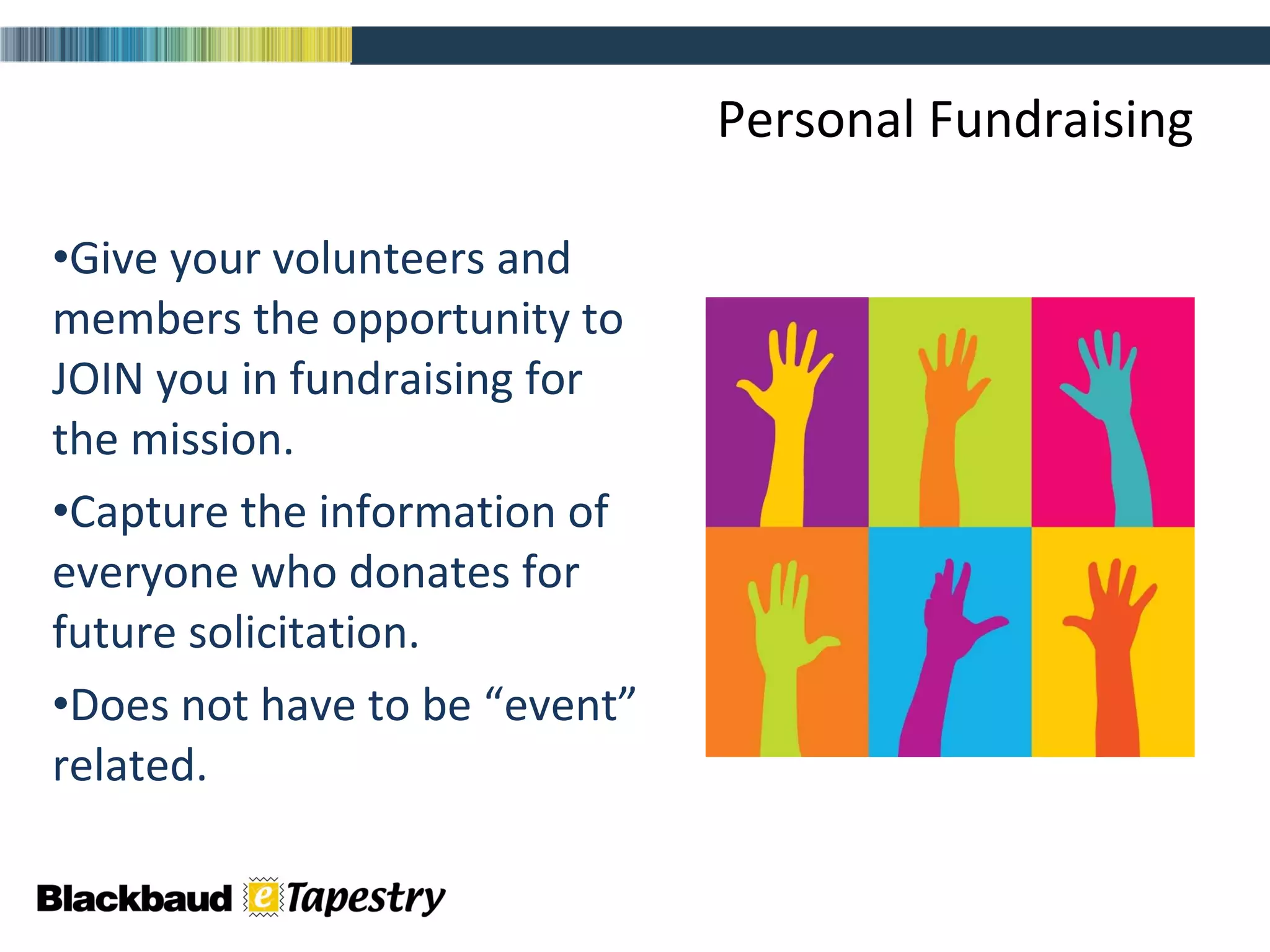Personal Fundraising Give your volunteers and members the opportunity to JOIN you in fundraising for the mission.  Capture the information of everyone who donates for future solicitation.  Does not have to be “event” related. 