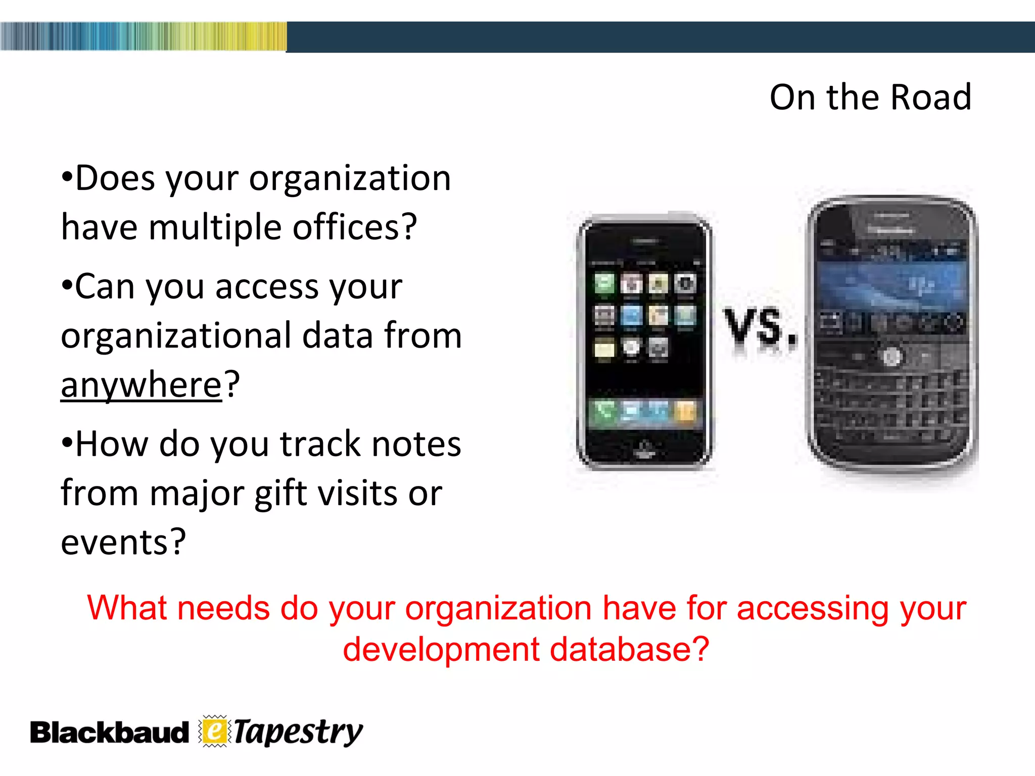 On the Road Does your organization have multiple offices?  Can you access your organizational data from  anywhere ?  How do you track notes from major gift visits or events? What needs do your organization have for accessing your development database? 