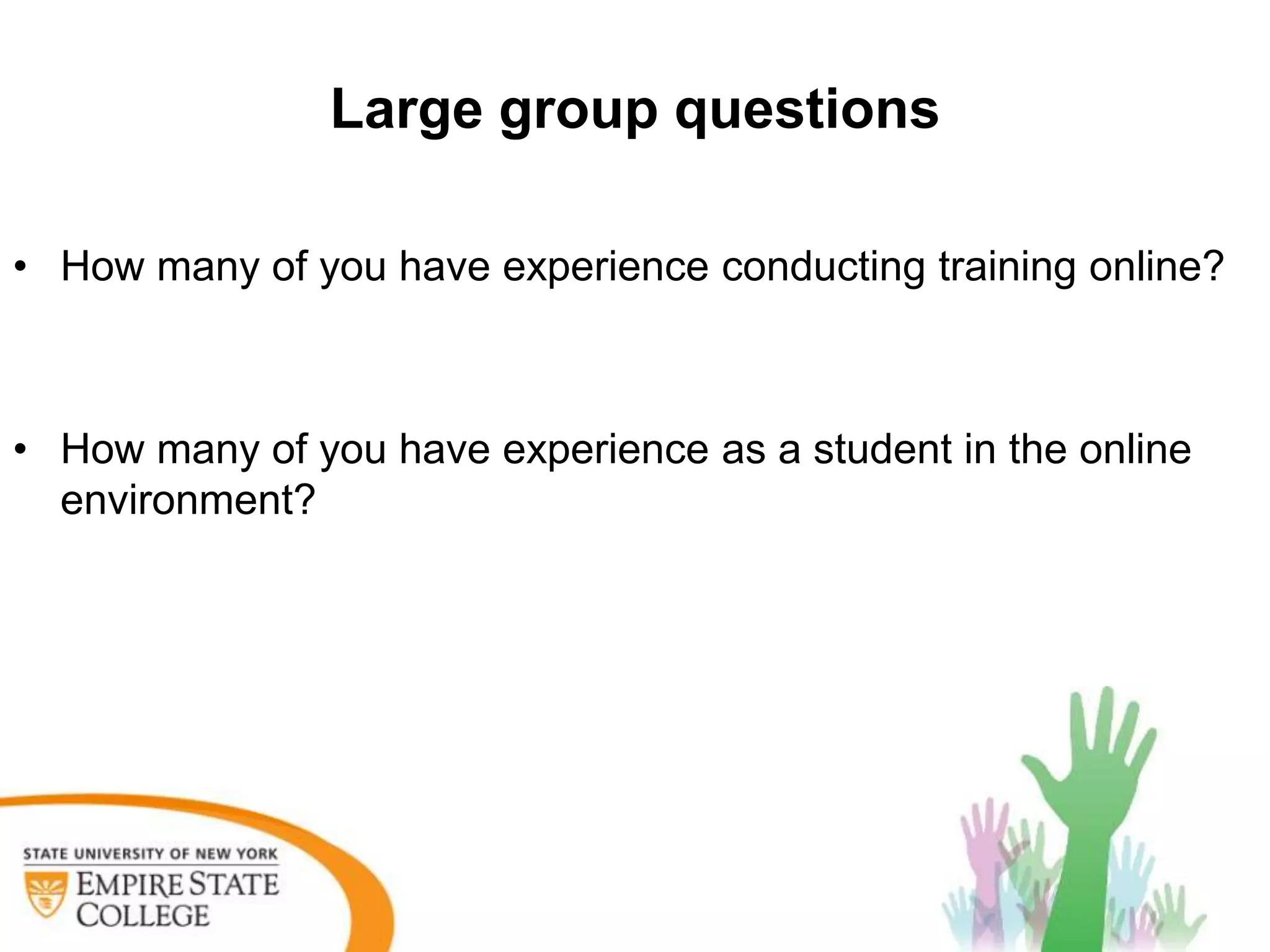 Large group questions

• How many of you have experience conducting training online?



• How many of you have experience as a student in the online
  environment?
 