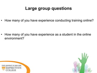Large group questions

• How many of you have experience conducting training online?



• How many of you have experience as a student in the online
  environment?
 