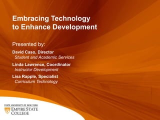 Embracing Technology
to Enhance Development

Presented by:
David Caso, Director
 Student and Academic Services
Linda Lawrence, Coordinator
 Instructor Development
Lisa Rapple, Specialist
 Curriculum Technology
 