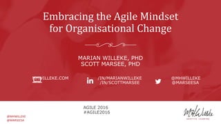 @MHWILLEKE
@MARSEESA
Embracing the Agile Mindset
for Organisational Change
MARIAN WILLEKE, PHD
SCOTT MARSEE, PHD
MHWILLEKE.COM /IN/MARIANWILLEKE @MHWILLEKE
/IN/SCOTTMARSEE @MARSEESA
AGILE 2016
#AGILE2016
 