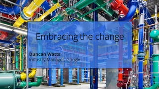 11
Embracing the change
Duncan Watts
Industry Manager, Google
 