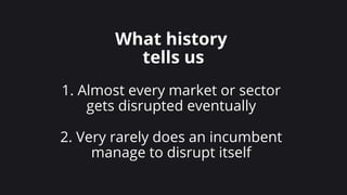 1111
What history
tells us
1. Almost every market or sector
gets disrupted eventually
2. Very rarely does an incumbent
manage to disrupt itself
 