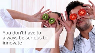 66
You don’t have to
always be serious to
innovate
 