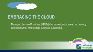 EMBRACING THE CLOUD
Managed Service Providers (MSPs)-the trusted, outsourced technology
companies that make small business successful.
 