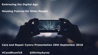 Embracing the Digital Age
Housing Futures for Older People
Care and Repair Cymru Presentation 26th September 2018
#CandRconf18 @ShirleyAyres
 