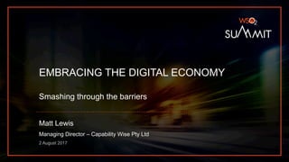 EMBRACING THE DIGITAL ECONOMY
Smashing through the barriers
Matt Lewis
Managing Director – Capability Wise Pty Ltd
2 August 2017
 
